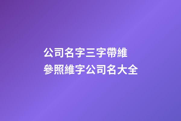 公司名字三字帶維 參照維字公司名大全-第1張-公司起名-玄機派
